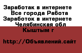 Заработак в интернете   - Все города Работа » Заработок в интернете   . Челябинская обл.,Кыштым г.